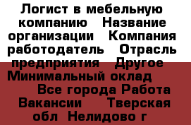 Логист в мебельную компанию › Название организации ­ Компания-работодатель › Отрасль предприятия ­ Другое › Минимальный оклад ­ 20 000 - Все города Работа » Вакансии   . Тверская обл.,Нелидово г.